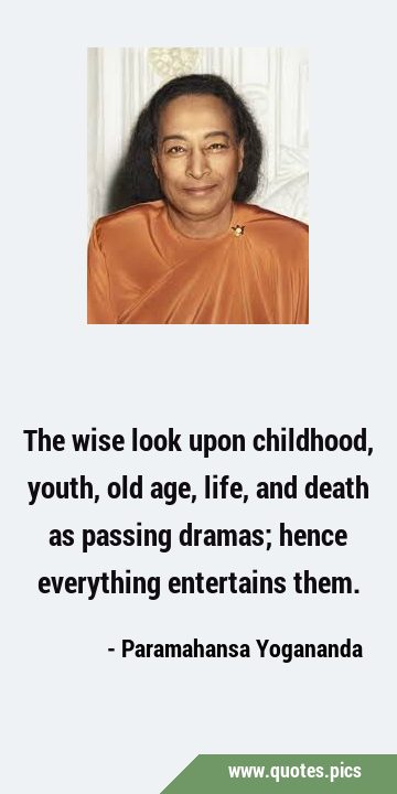 The wise look upon childhood, youth, old age, life, and death as passing dramas; hence everything …