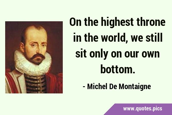 On the highest throne in the world, we still sit only on our own …