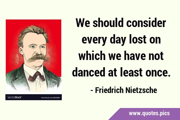 We should consider every day lost on which we have not danced at least …