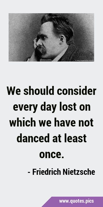 We should consider every day lost on which we have not danced at least …