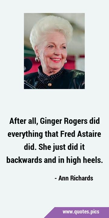 After all, Ginger Rogers did everything that Fred Astaire did. She just did it backwards and in …