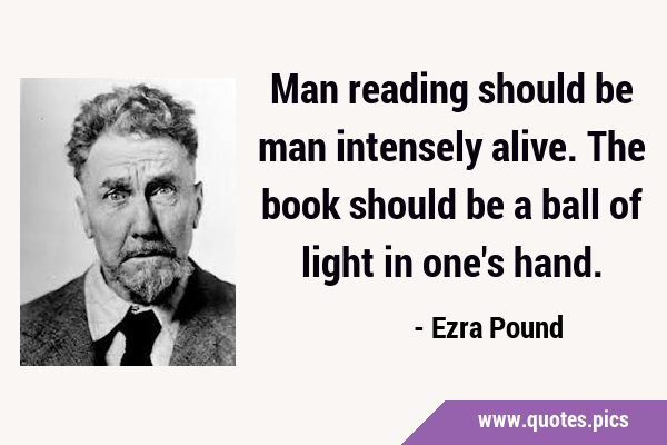 Man reading should be man intensely alive. The book should be a ball of light in one's …
