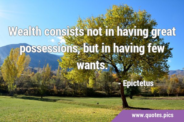 Wealth consists not in having great possessions, but in having few …