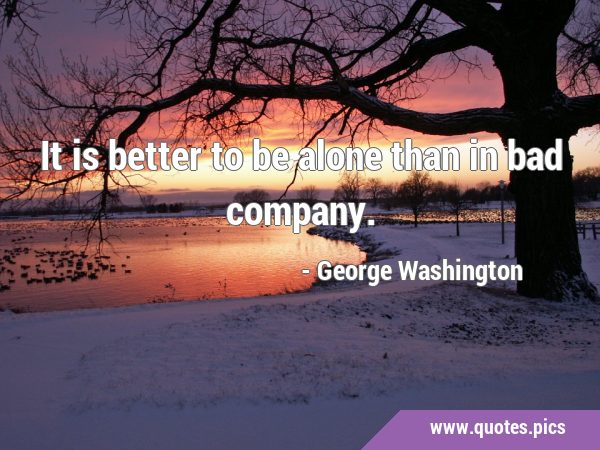 It is better to be alone than in bad …