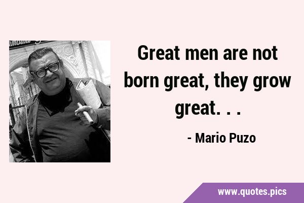Great men are not born great, they grow …
