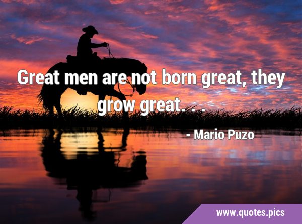 Great men are not born great, they grow …