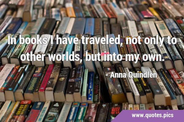 In books I have traveled, not only to other worlds, but into my …