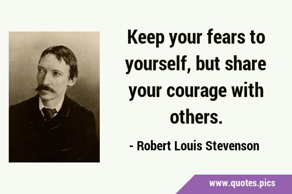 Keep your fears to yourself, but share your courage with …