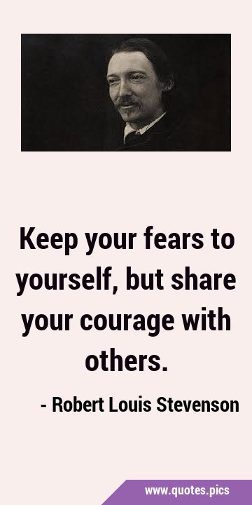 Keep your fears to yourself, but share your courage with …