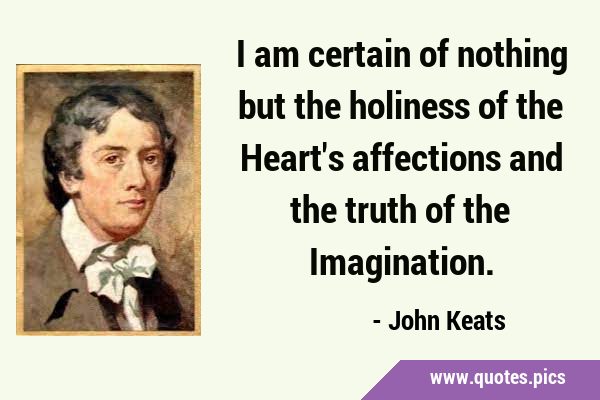 I am certain of nothing but the holiness of the Heart