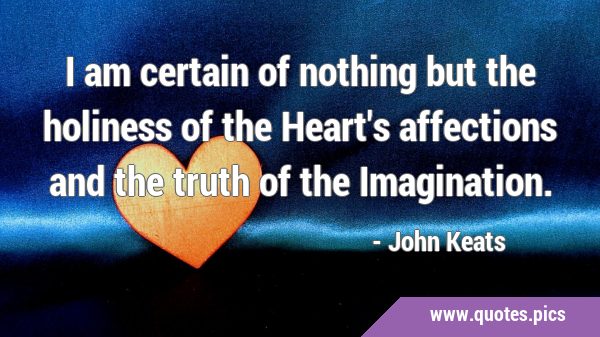 I am certain of nothing but the holiness of the Heart's affections and the truth of the …