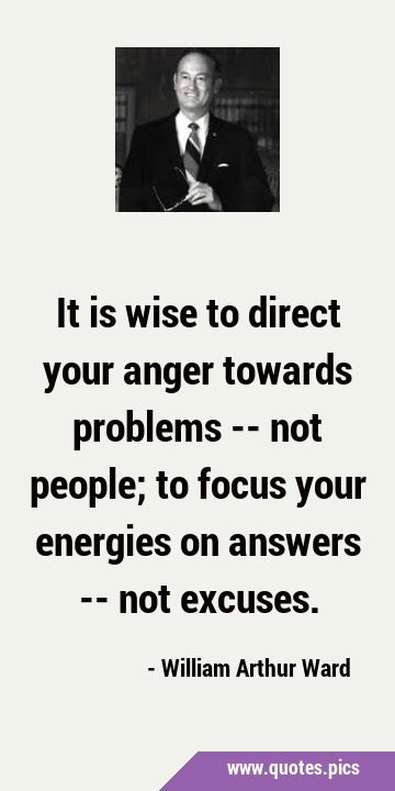 It is wise to direct your anger towards problems -- not people; to focus your energies on answers …