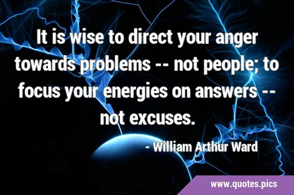 It is wise to direct your anger towards problems -- not people; to focus your energies on answers …
