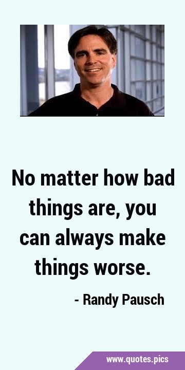 No matter how bad things are, you can always make things …
