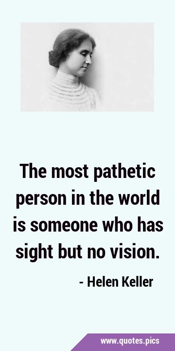 The most pathetic person in the world is someone who has sight but no …