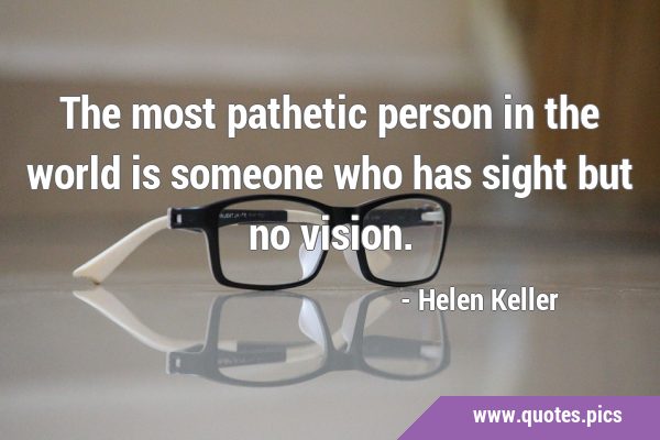 The most pathetic person in the world is someone who has sight but no …