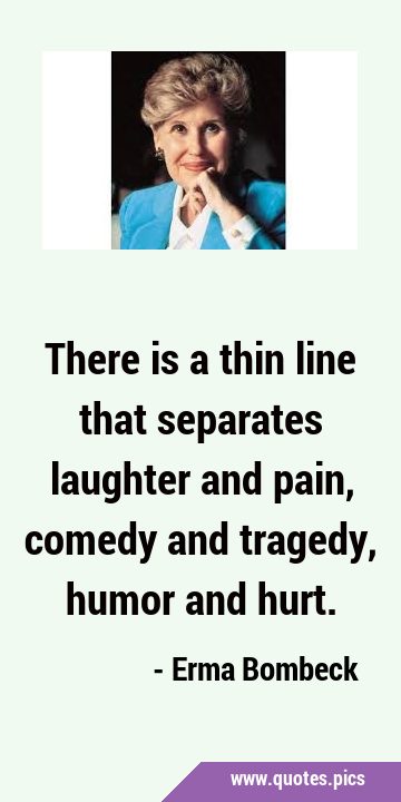 There is a thin line that separates laughter and pain, comedy and tragedy, humor and …