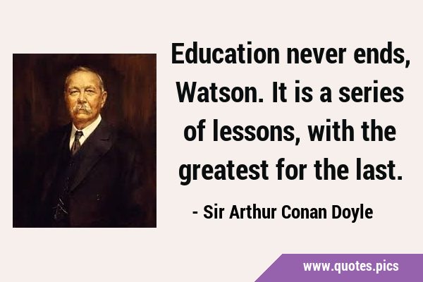 Education never ends, Watson. It is a series of lessons, with the greatest for the …