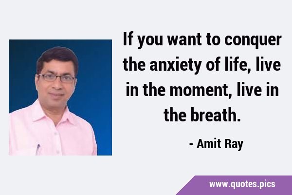 If you want to conquer the anxiety of life, live in the moment, live in the …