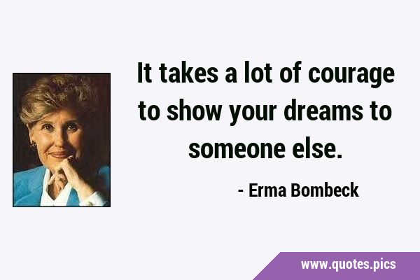 It takes a lot of courage to show your dreams to someone …