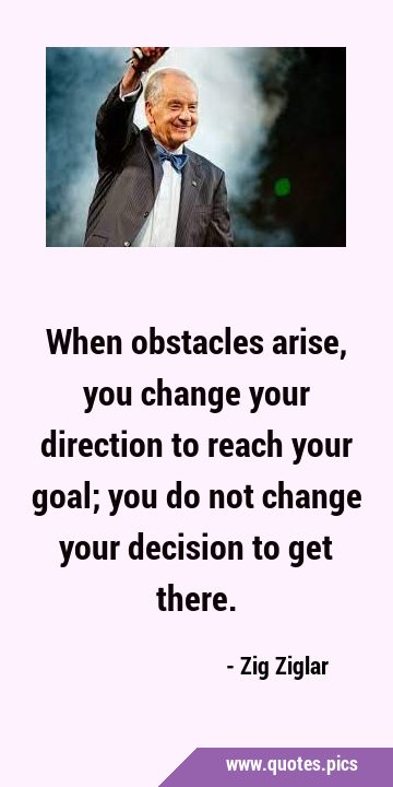 When obstacles arise, you change your direction to reach your goal; you do not change your decision …