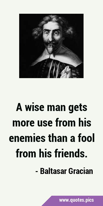 A wise man gets more use from his enemies than a fool from his …