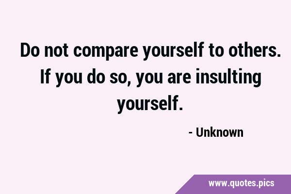 Do not compare yourself to others. If you do so, you are insulting …