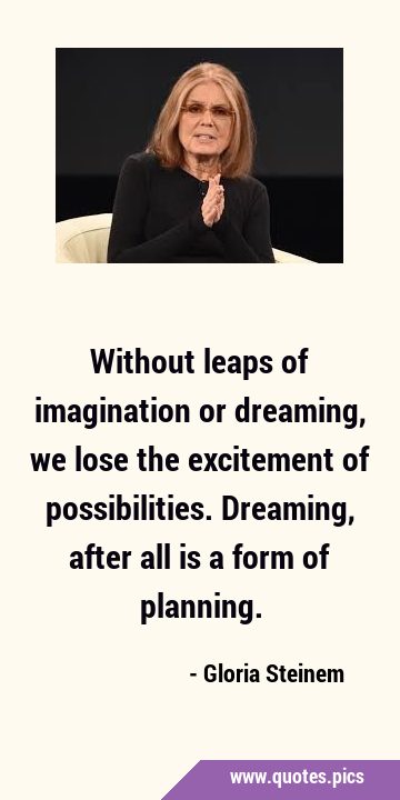 Without leaps of imagination or dreaming, we lose the excitement of possibilities. Dreaming, after …