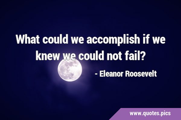 What could we accomplish if we knew we could not …