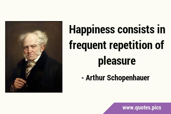 Happiness consists in frequent repetition of …