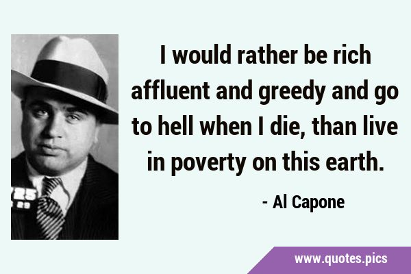 I would rather be rich affluent and greedy and go to hell when I die, than live in poverty on this …