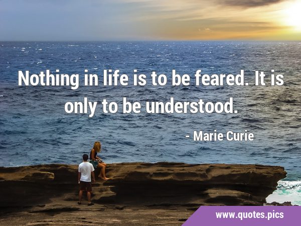 Nothing in life is to be feared. It is only to be …