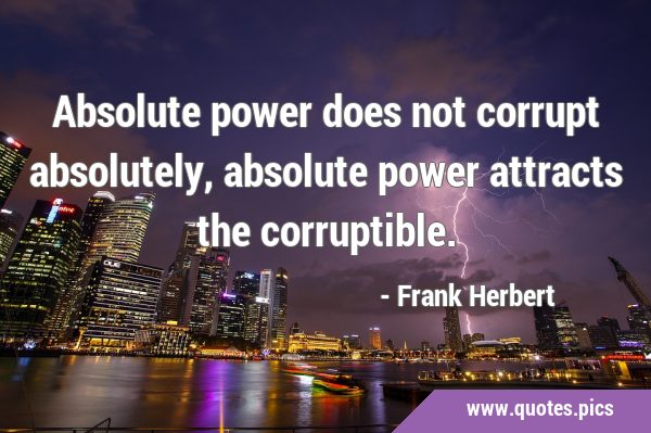 Absolute power does not corrupt absolutely, absolute power attracts the …