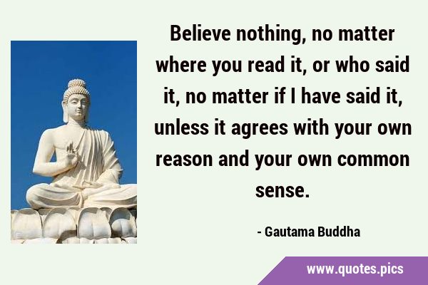 Believe nothing, no matter where you read it, or who said it, no matter if I have said it, unless …
