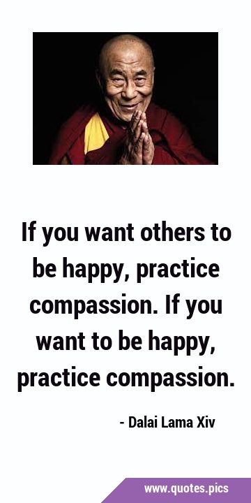 If you want others to be happy, practice compassion. If you want to be happy, practice …