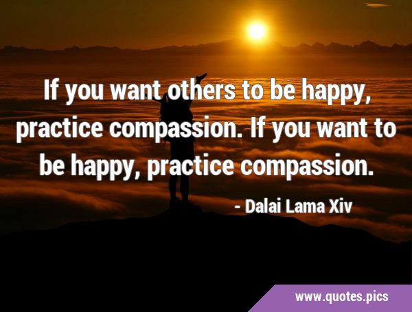 If you want others to be happy, practice compassion. If you want to be happy, practice …