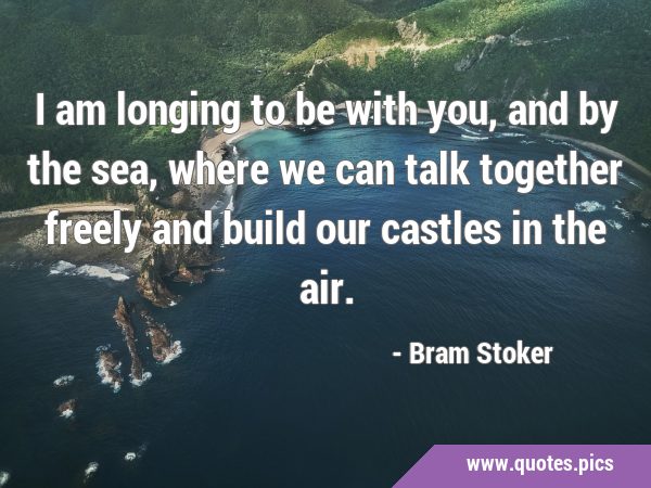 I am longing to be with you, and by the sea, where we can talk together freely and build our …