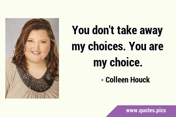 You don't take away my choices. You are my …