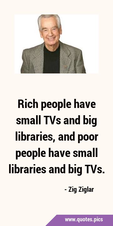 Rich people have small TVs and big libraries, and poor people have small libraries and big …