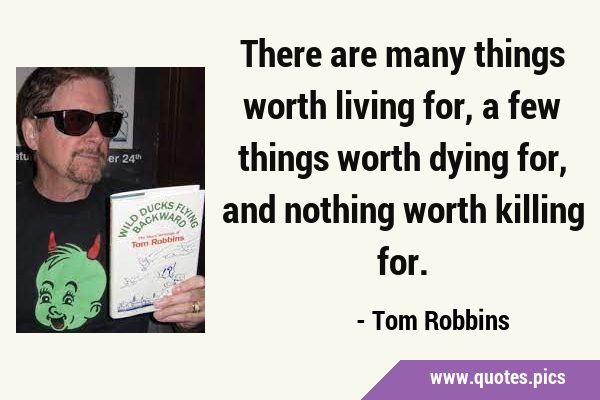There are many things worth living for, a few things worth dying for, and nothing worth killing …
