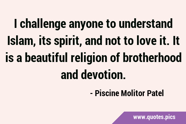 I challenge anyone to understand Islam, its spirit, and not to love it. It is a beautiful religion …