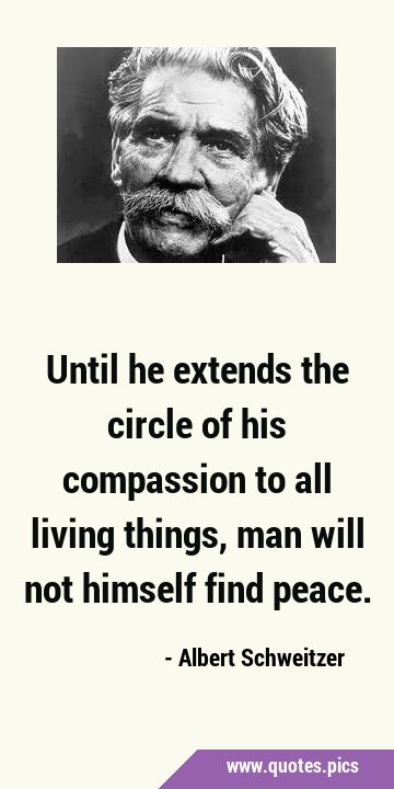 Until he extends the circle of his compassion to all living things, man will not himself find …