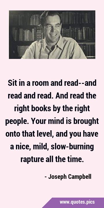 Sit in a room and read--and read and read. And read the right books by the right people. Your mind …