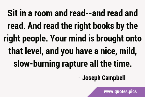 Sit in a room and read--and read and read. And read the right books by the right people. Your mind …