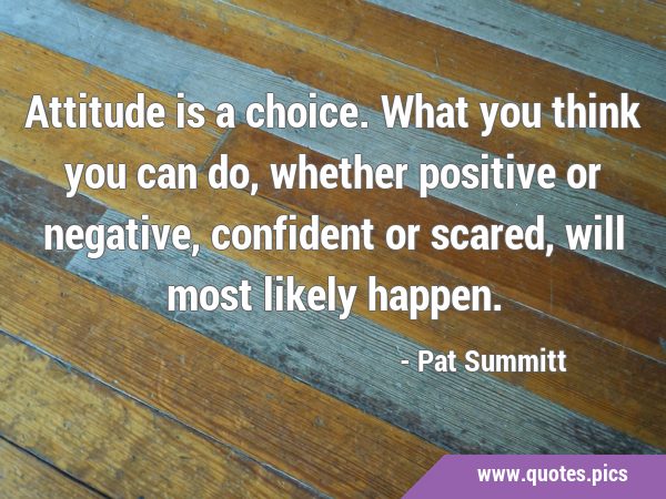 Attitude is a choice. What you think you can do, whether positive or negative, confident or scared, …