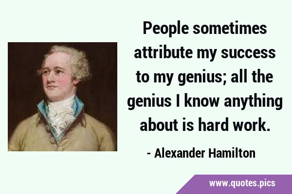 People sometimes attribute my success to my genius; all the genius I know anything about is hard …