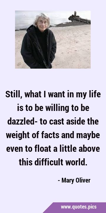 Still, what I want in my life is to be willing to be dazzled- to cast aside the weight of facts and …