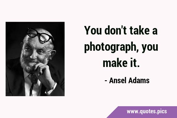 You don't take a photograph, you make …