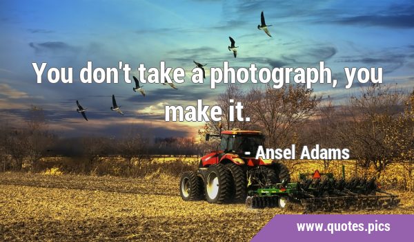 You don't take a photograph, you make …