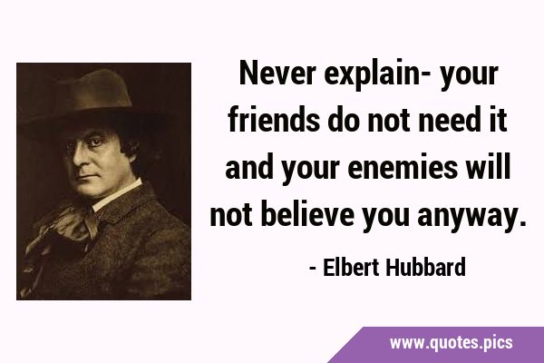 Never explain- your friends do not need it and your enemies will not believe you …